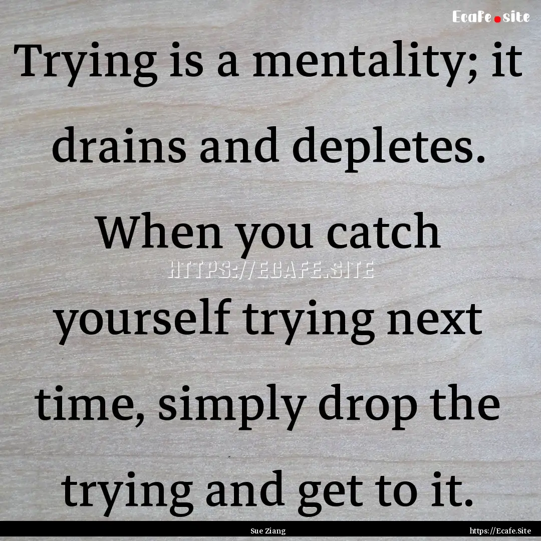 Trying is a mentality; it drains and depletes..... : Quote by Sue Ziang