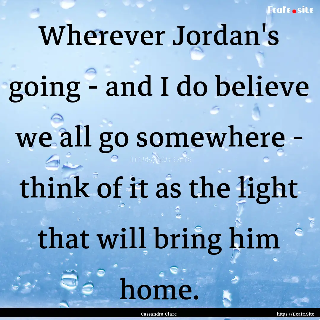 Wherever Jordan's going - and I do believe.... : Quote by Cassandra Clare