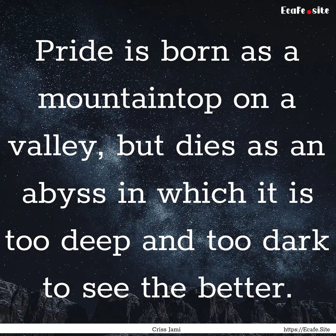 Pride is born as a mountaintop on a valley,.... : Quote by Criss Jami