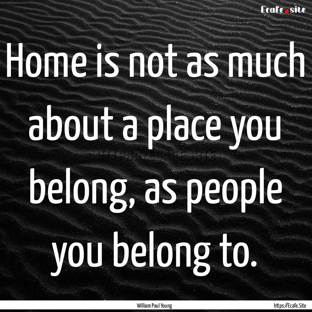 Home is not as much about a place you belong,.... : Quote by William Paul Young