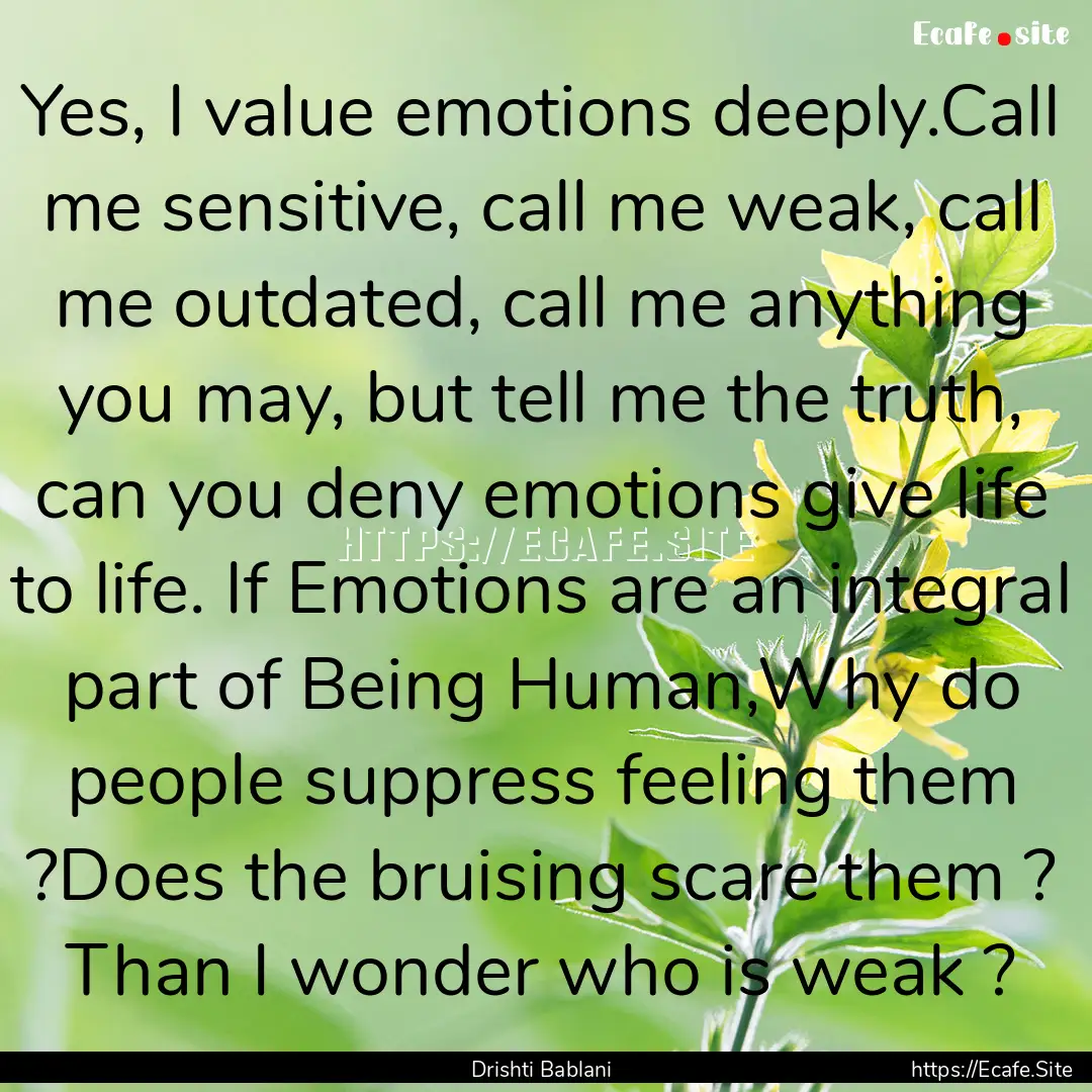 Yes, I value emotions deeply.Call me sensitive,.... : Quote by Drishti Bablani