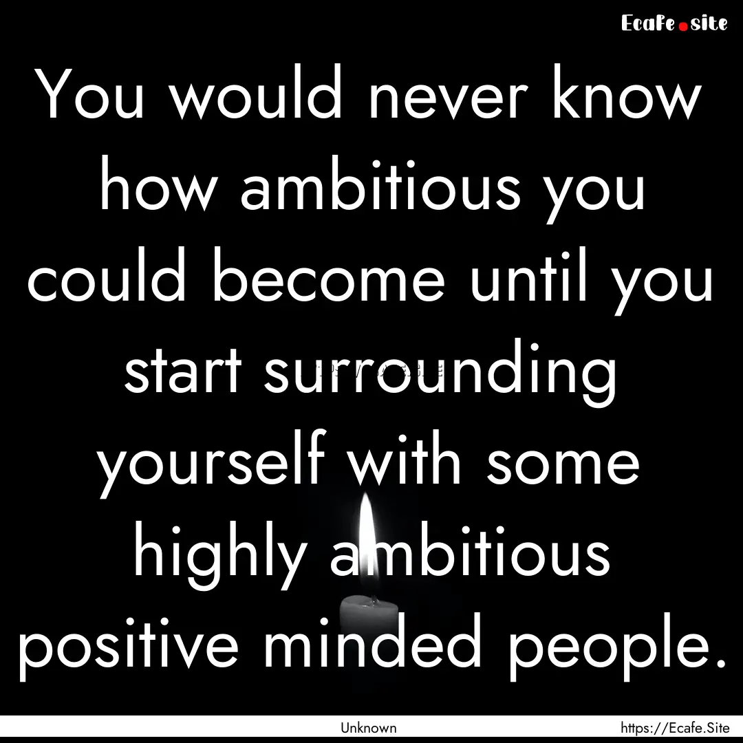 You would never know how ambitious you could.... : Quote by Unknown