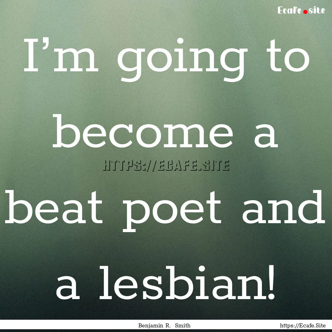 I’m going to become a beat poet and a lesbian!.... : Quote by Benjamin R. Smith