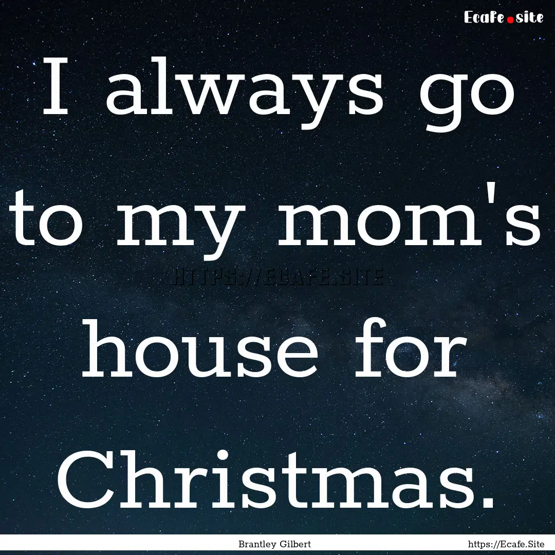 I always go to my mom's house for Christmas..... : Quote by Brantley Gilbert