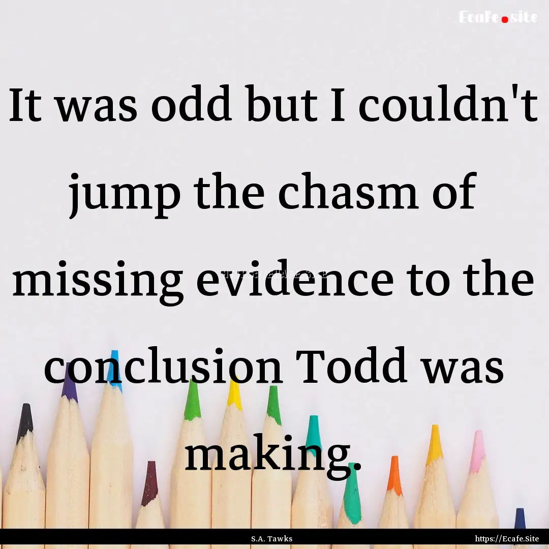 It was odd but I couldn't jump the chasm.... : Quote by S.A. Tawks