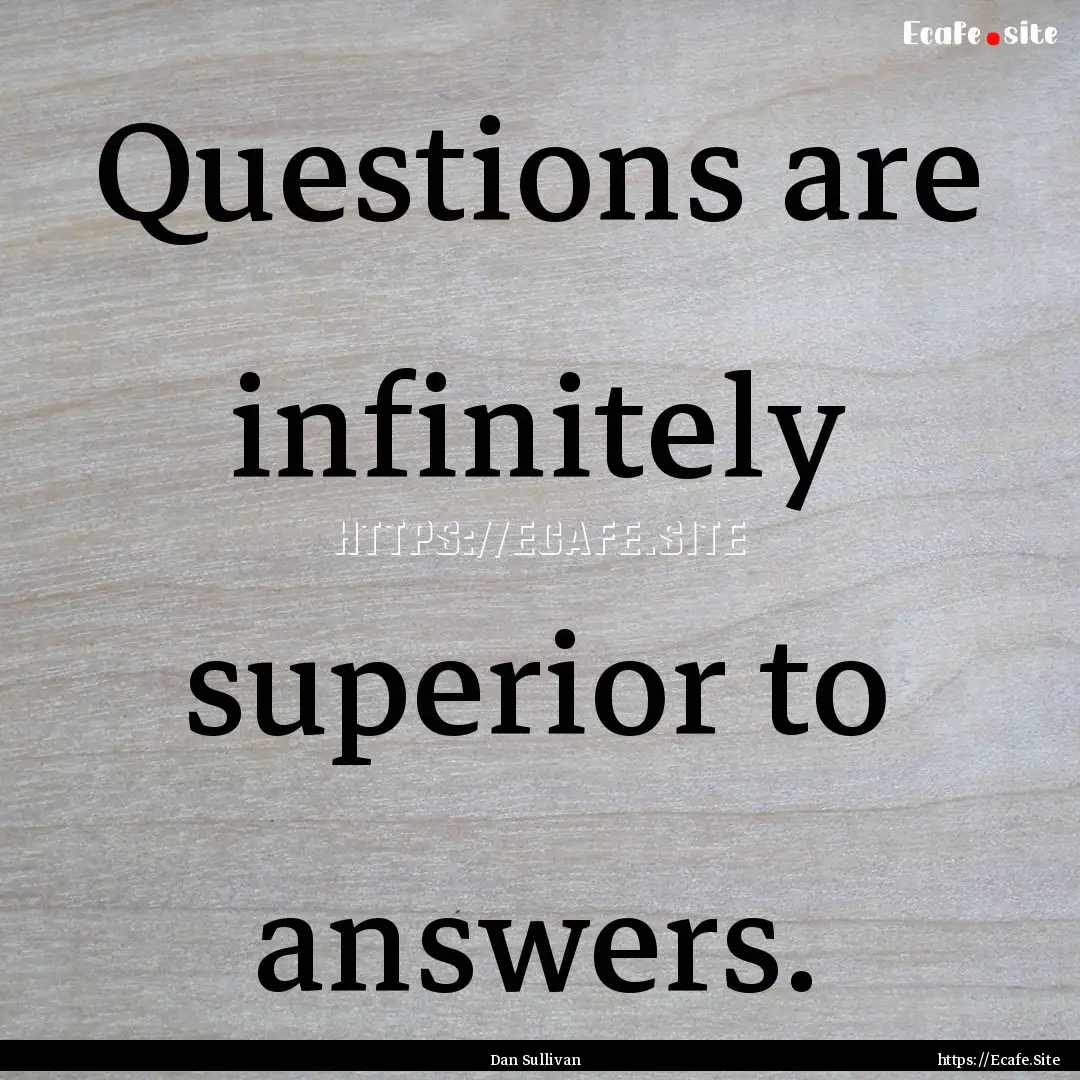 Questions are infinitely superior to answers..... : Quote by Dan Sullivan