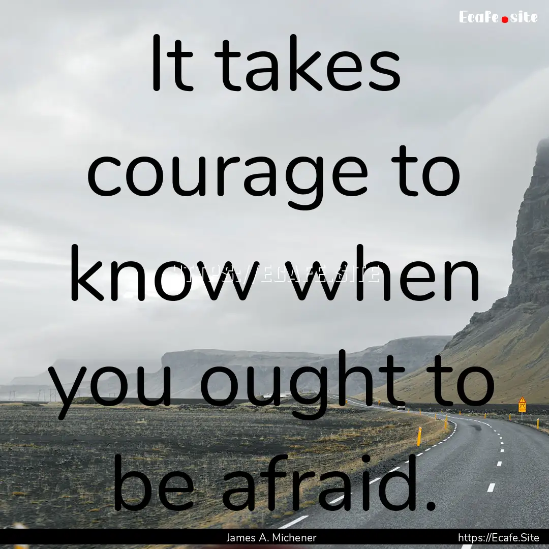 It takes courage to know when you ought to.... : Quote by James A. Michener