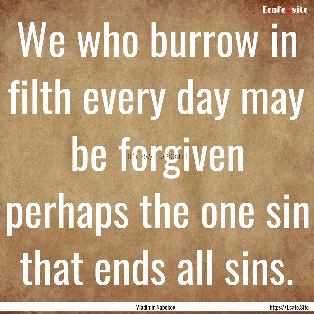 We who burrow in filth every day may be forgiven.... : Quote by Vladimir Nabokov