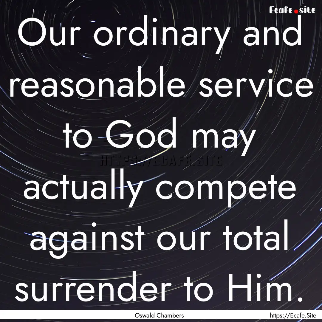 Our ordinary and reasonable service to God.... : Quote by Oswald Chambers