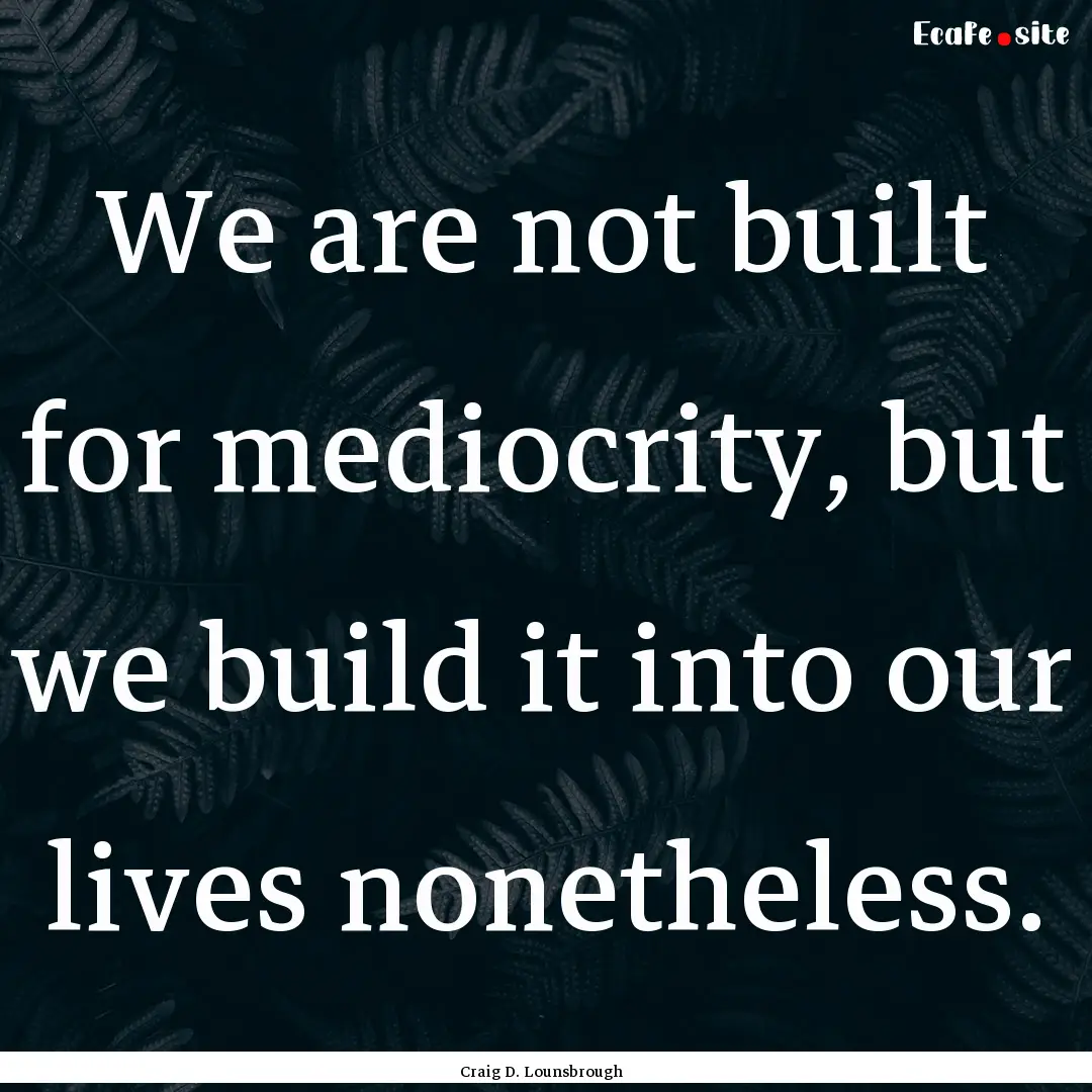 We are not built for mediocrity, but we build.... : Quote by Craig D. Lounsbrough