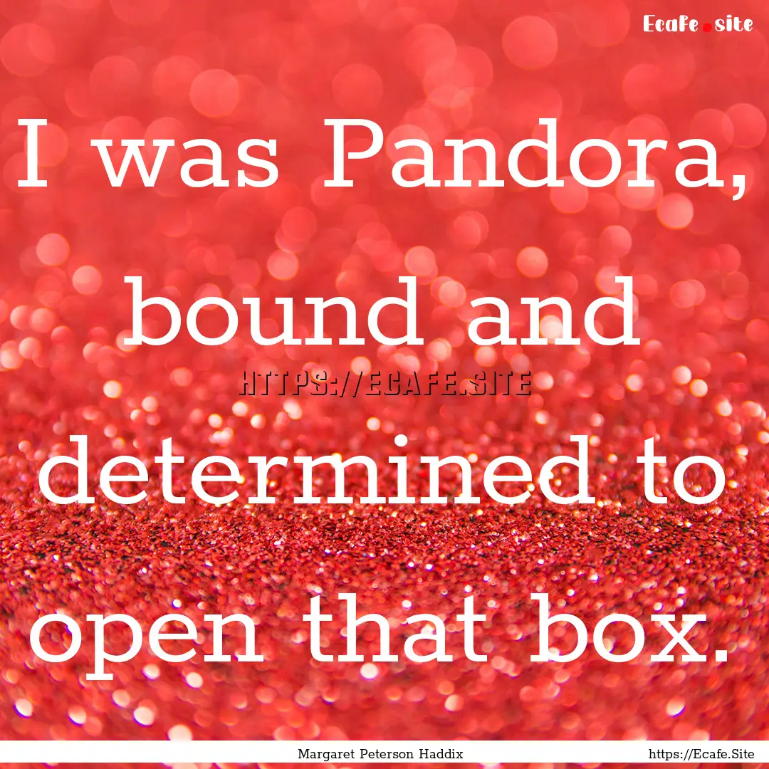 I was Pandora, bound and determined to open.... : Quote by Margaret Peterson Haddix