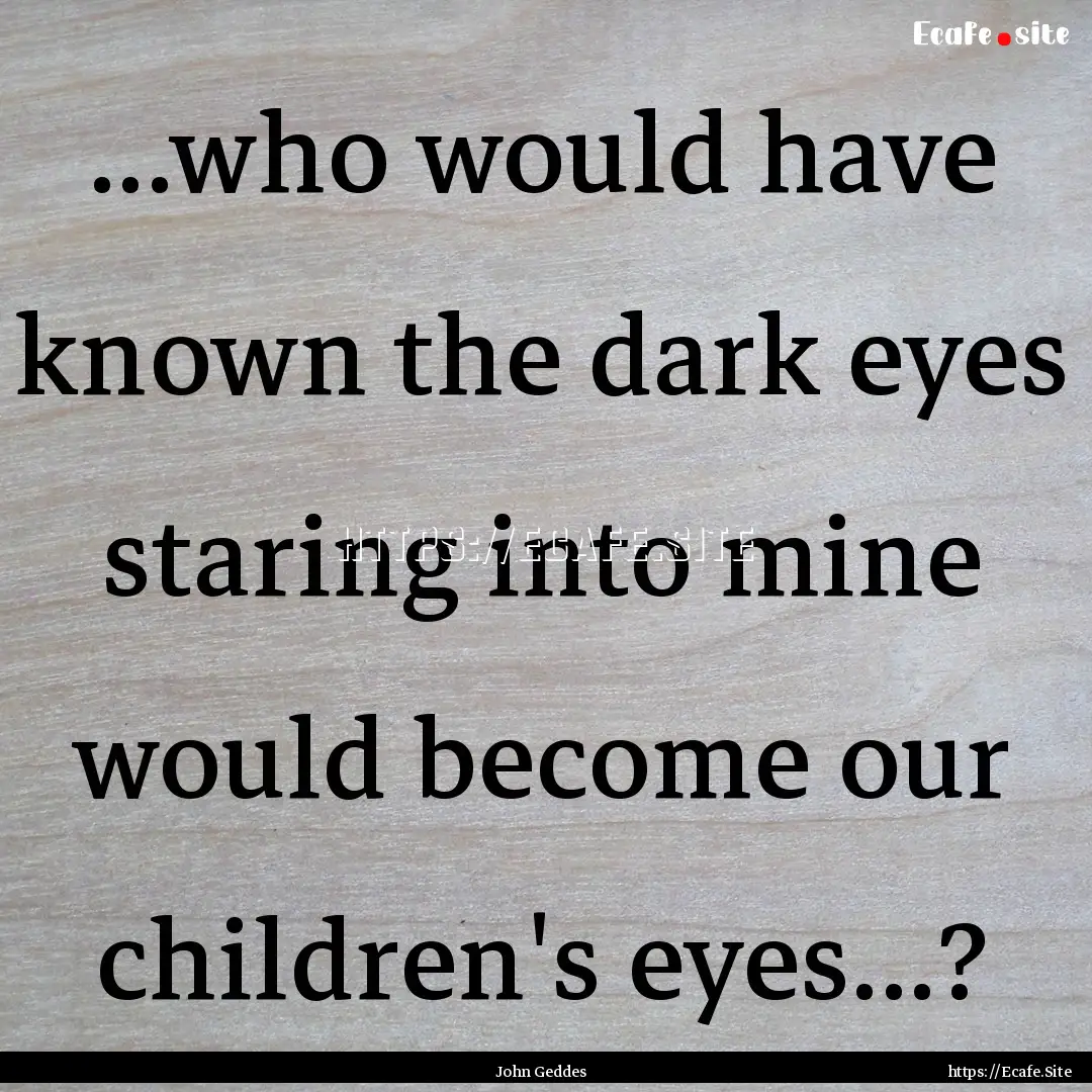 ...who would have known the dark eyes staring.... : Quote by John Geddes