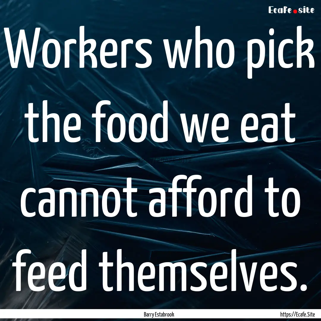 Workers who pick the food we eat cannot afford.... : Quote by Barry Estabrook