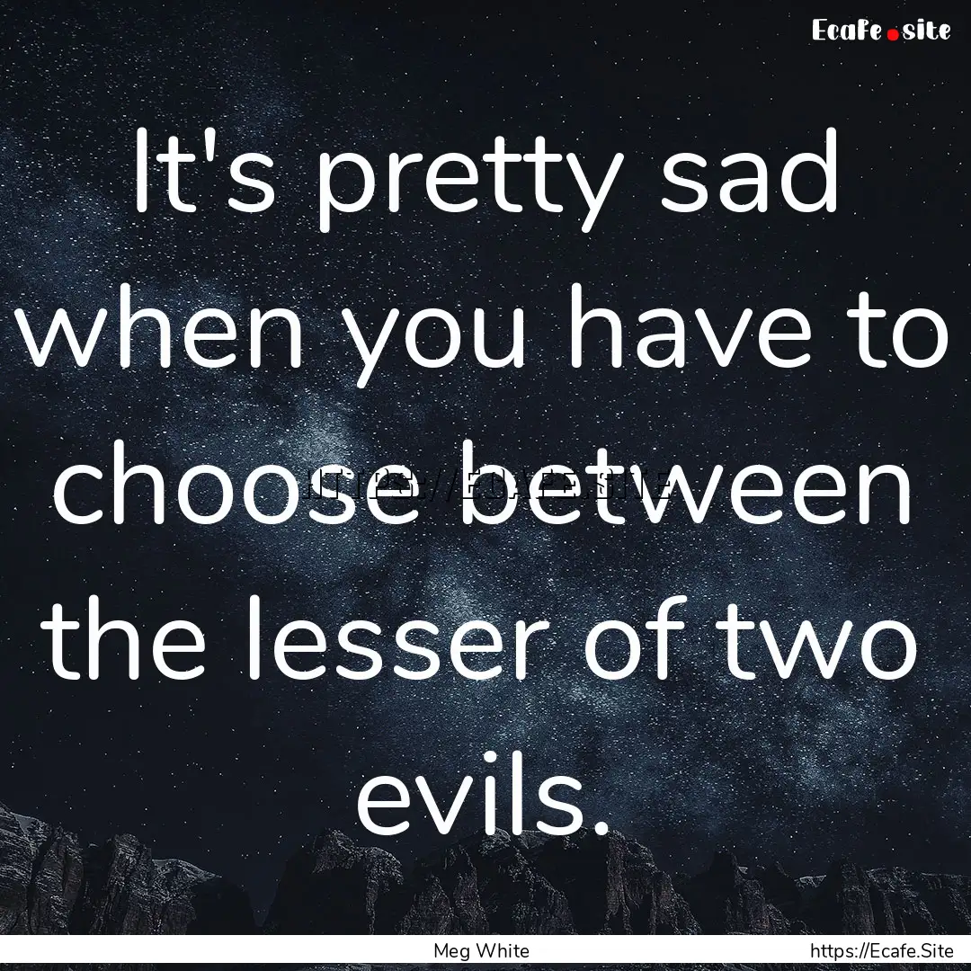 It's pretty sad when you have to choose between.... : Quote by Meg White