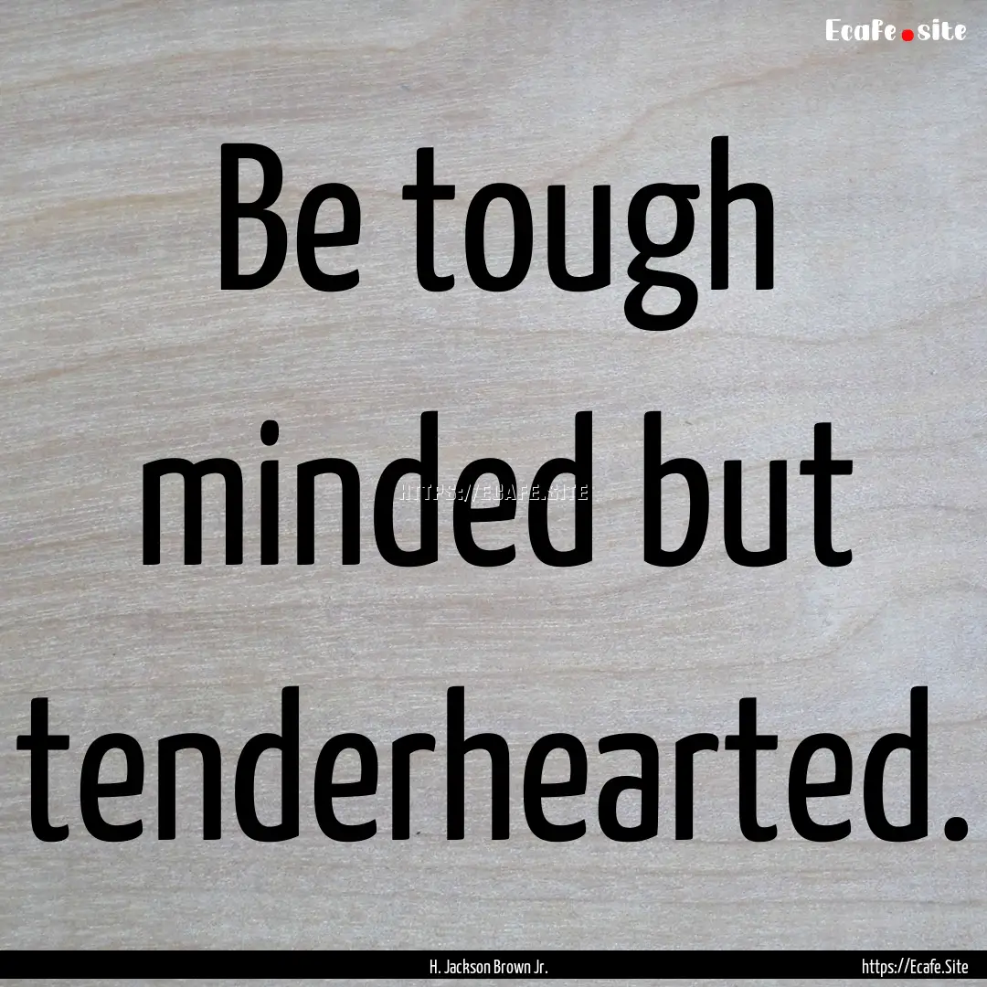 Be tough minded but tenderhearted. : Quote by H. Jackson Brown Jr.