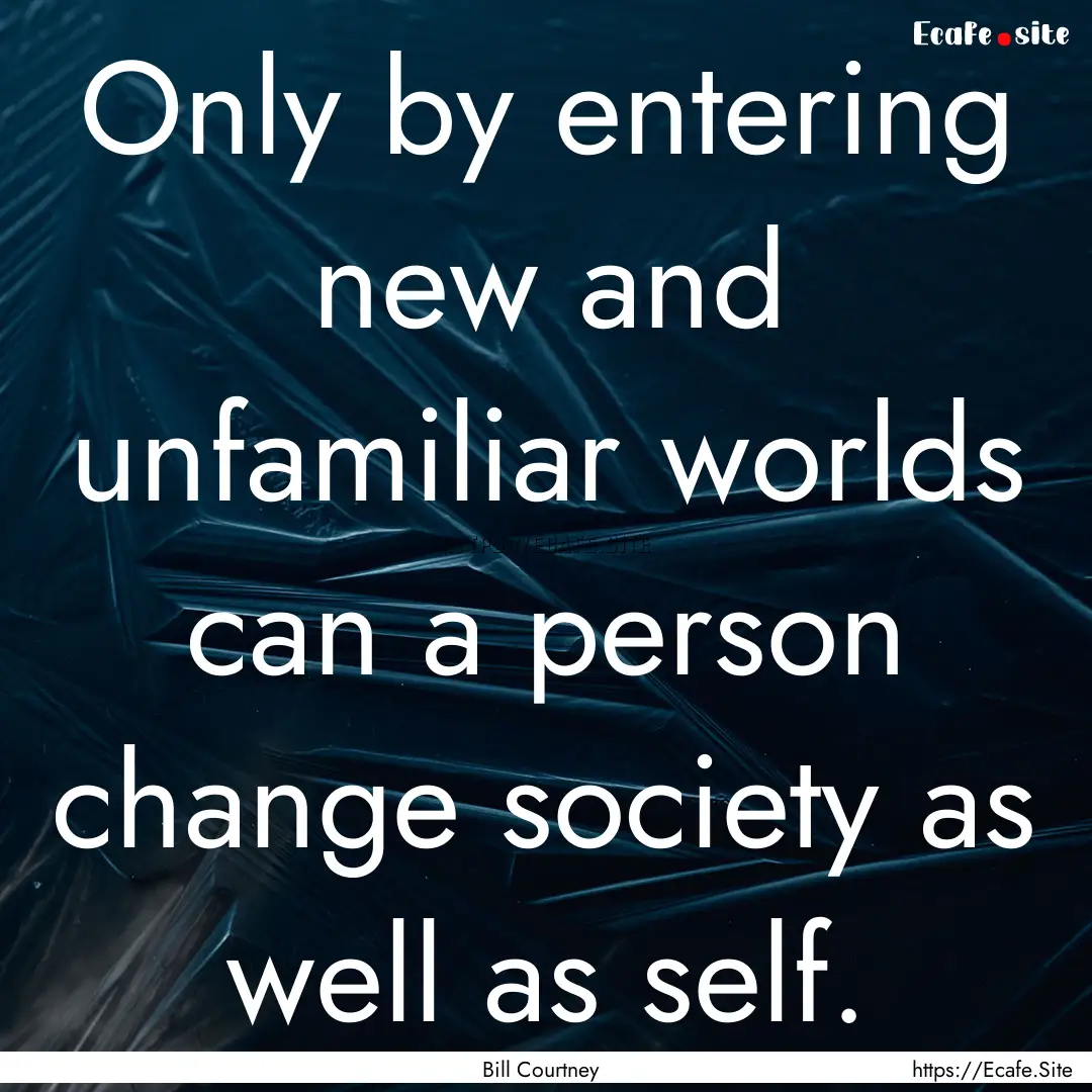 Only by entering new and unfamiliar worlds.... : Quote by Bill Courtney