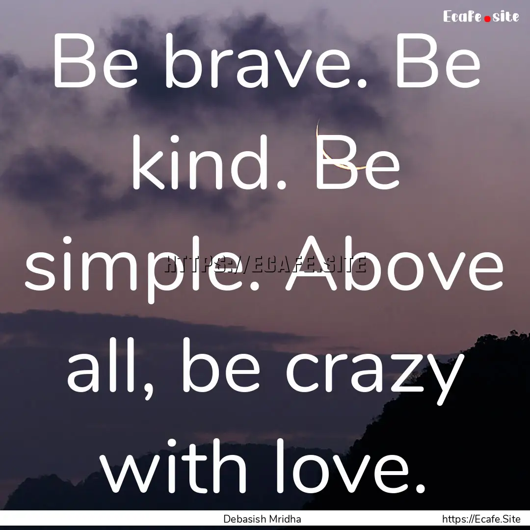 Be brave. Be kind. Be simple. Above all,.... : Quote by Debasish Mridha