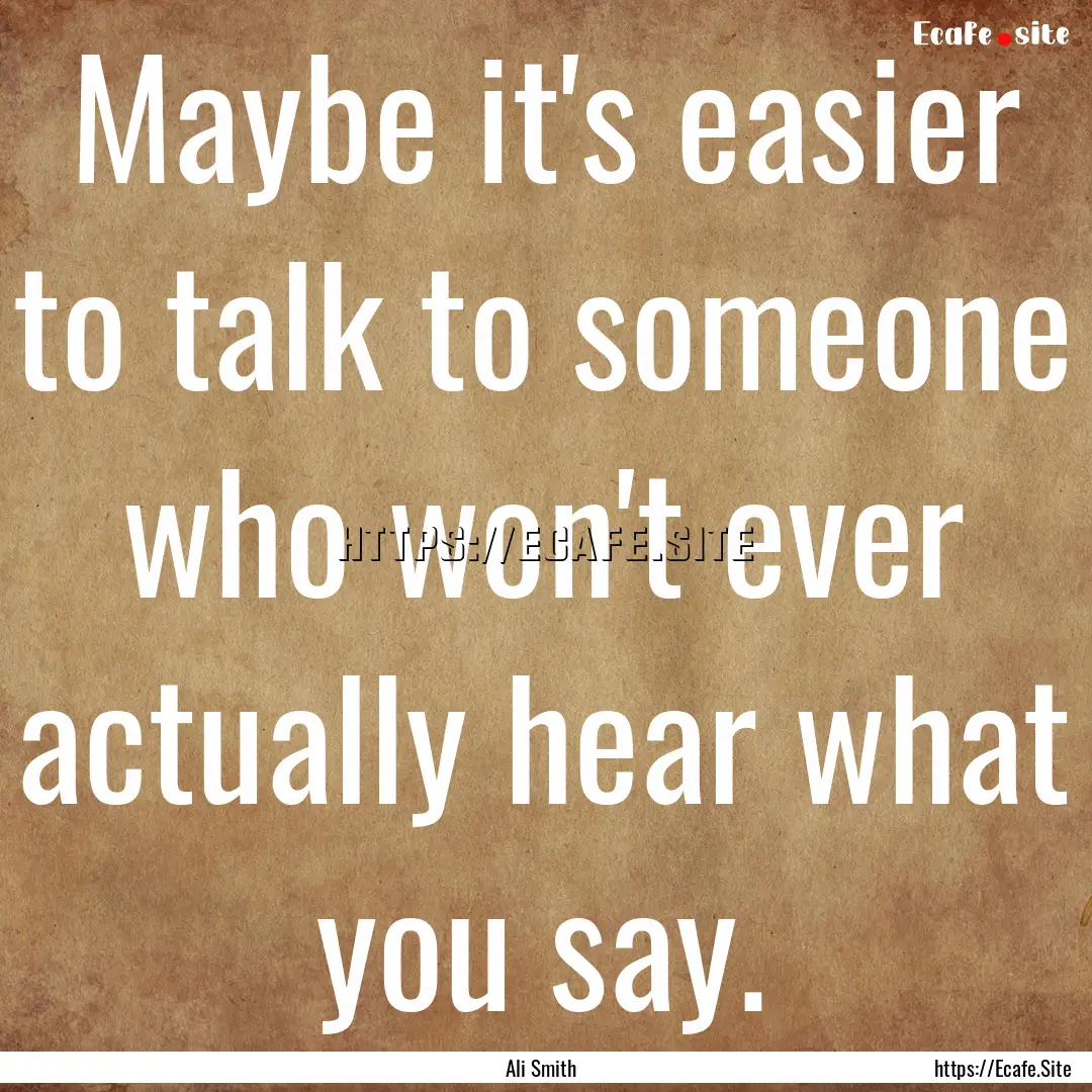 Maybe it's easier to talk to someone who.... : Quote by Ali Smith