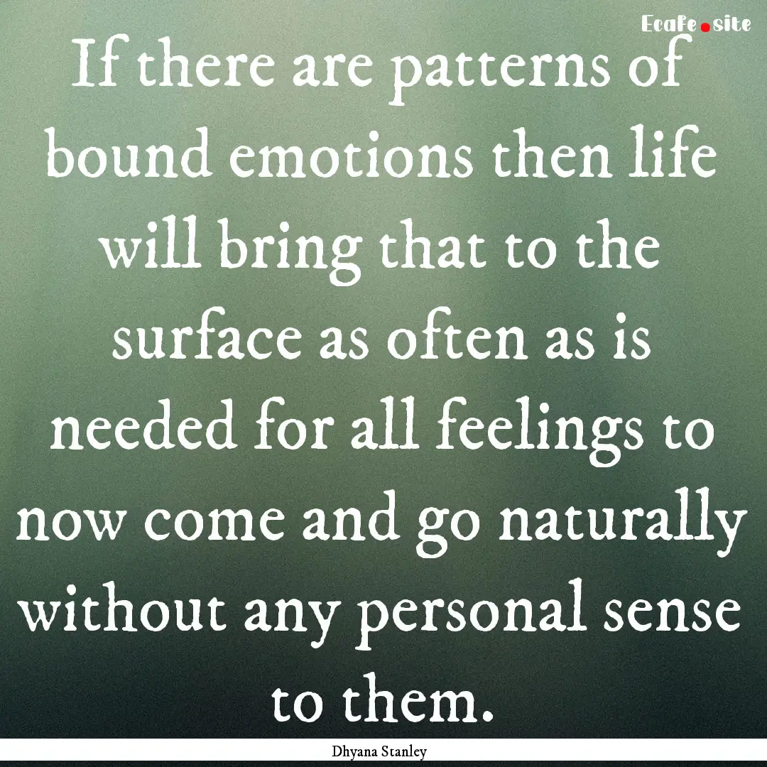 If there are patterns of bound emotions then.... : Quote by Dhyana Stanley