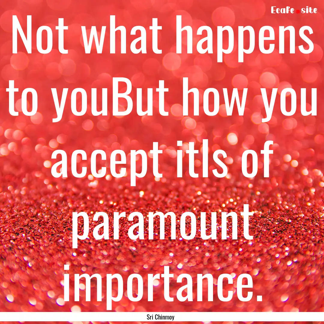 Not what happens to youBut how you accept.... : Quote by Sri Chinmoy