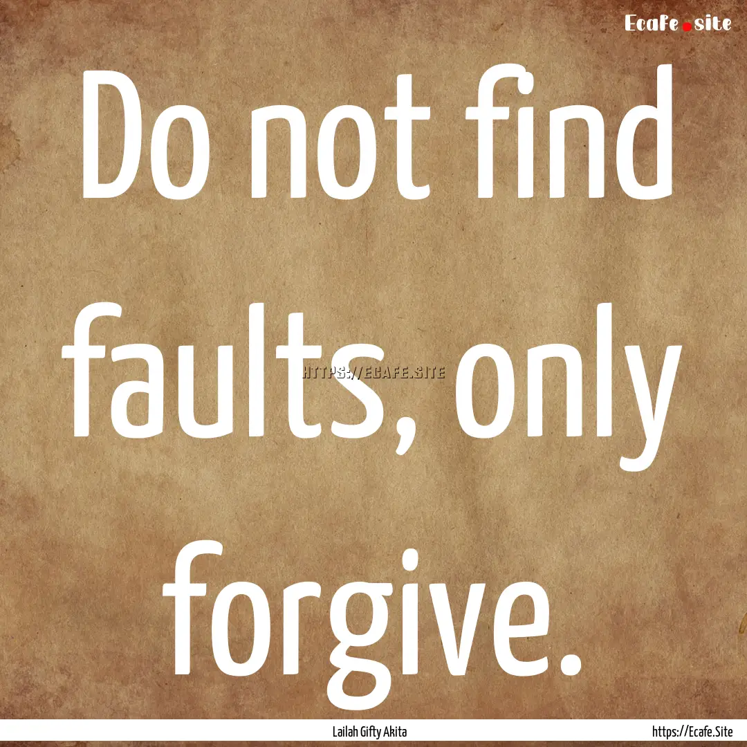 Do not find faults, only forgive. : Quote by Lailah Gifty Akita