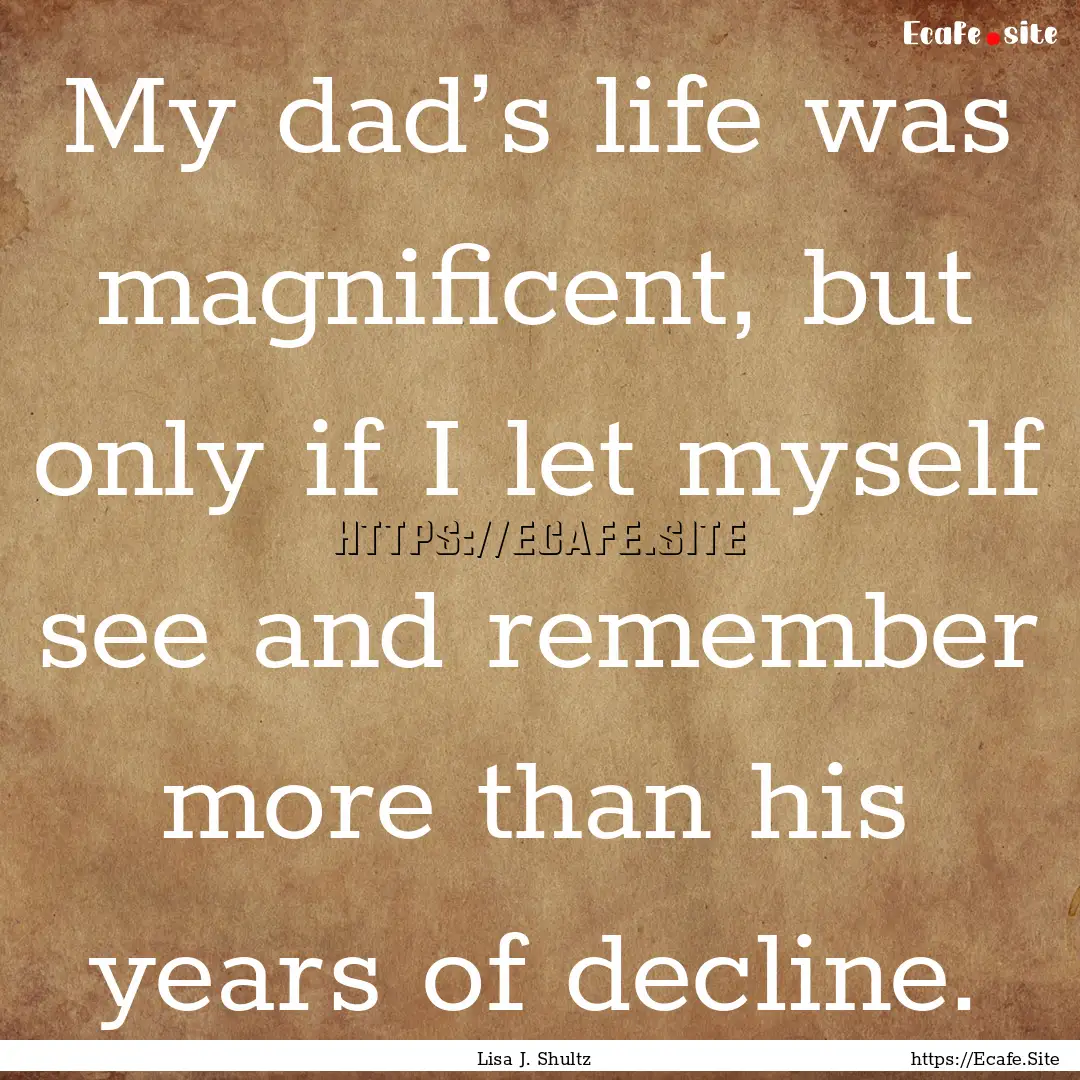 My dad’s life was magnificent, but only.... : Quote by Lisa J. Shultz