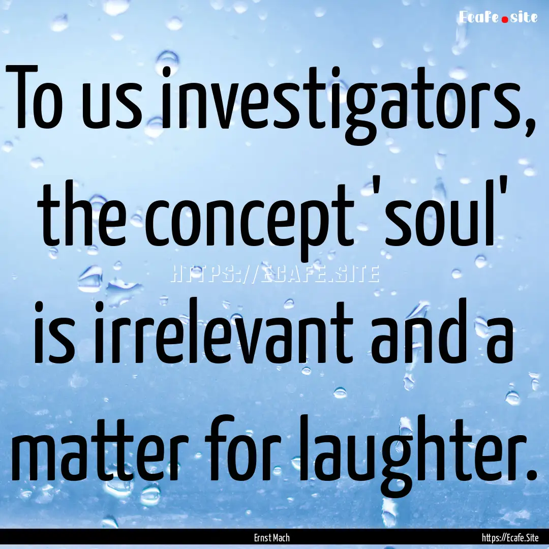 To us investigators, the concept 'soul' is.... : Quote by Ernst Mach