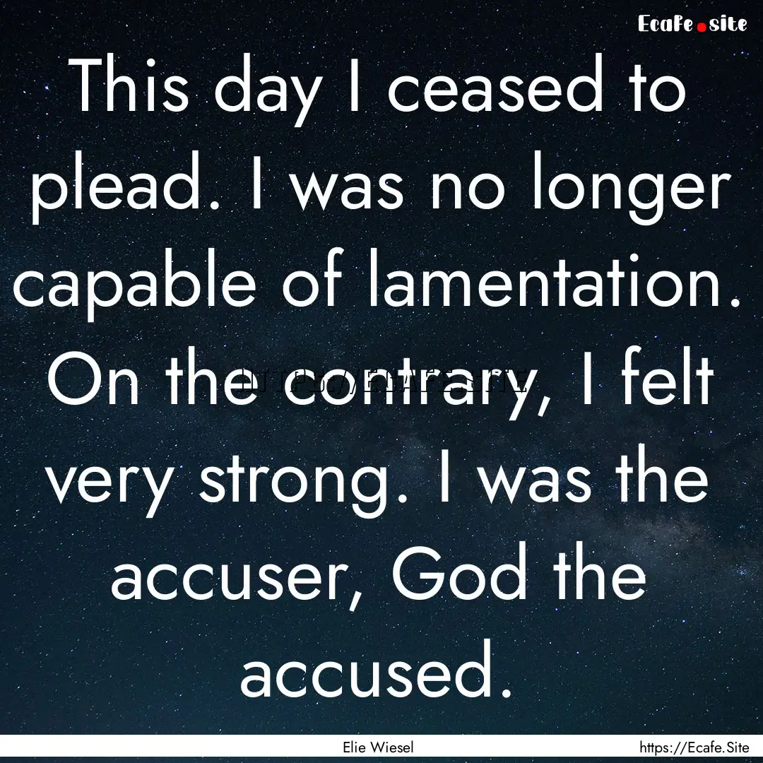 This day I ceased to plead. I was no longer.... : Quote by Elie Wiesel