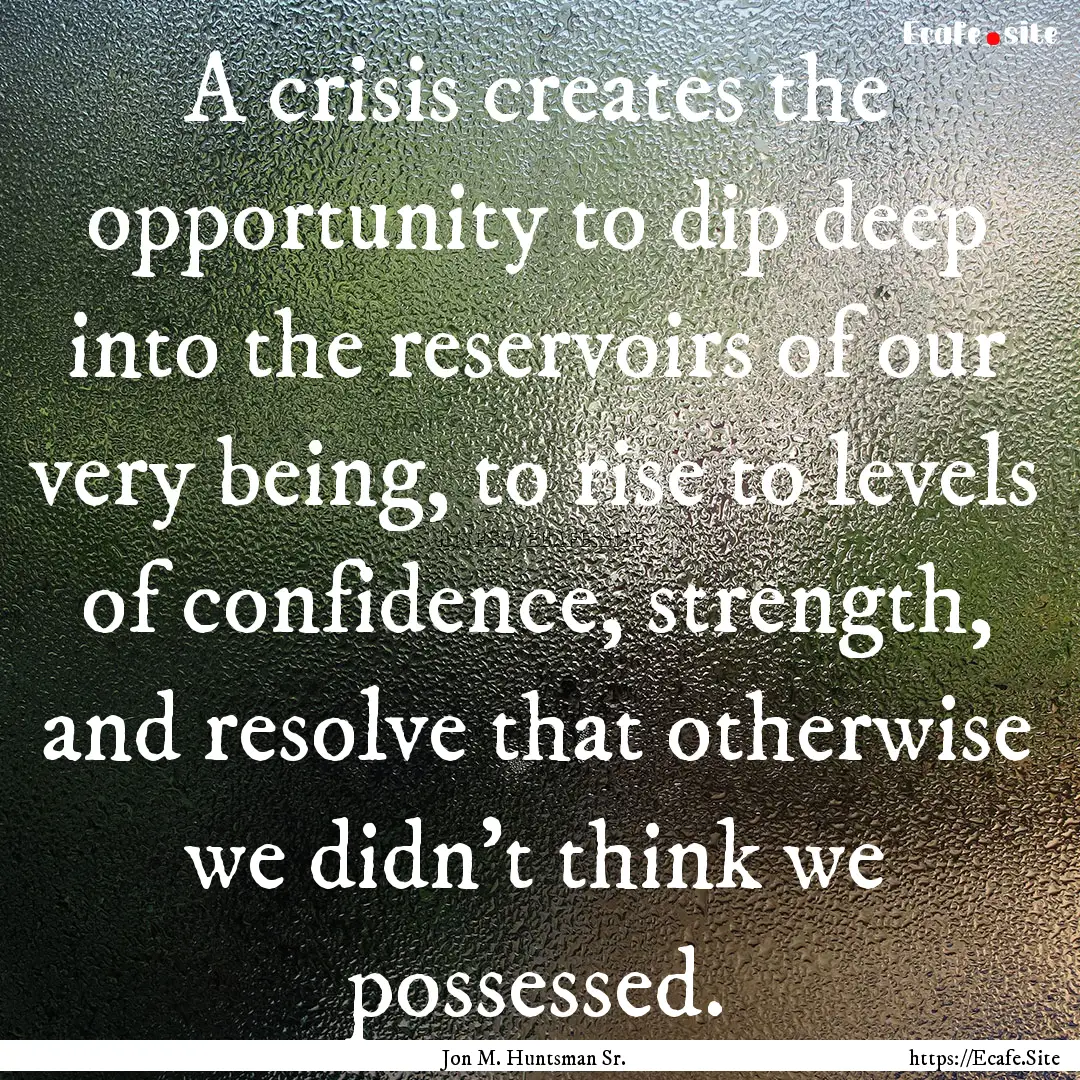 A crisis creates the opportunity to dip deep.... : Quote by Jon M. Huntsman Sr.