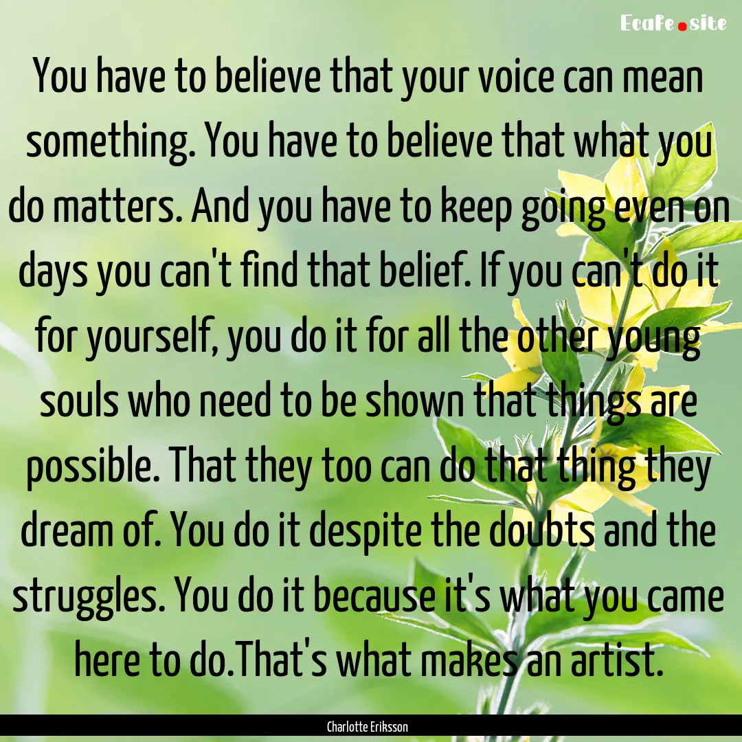 You have to believe that your voice can mean.... : Quote by Charlotte Eriksson