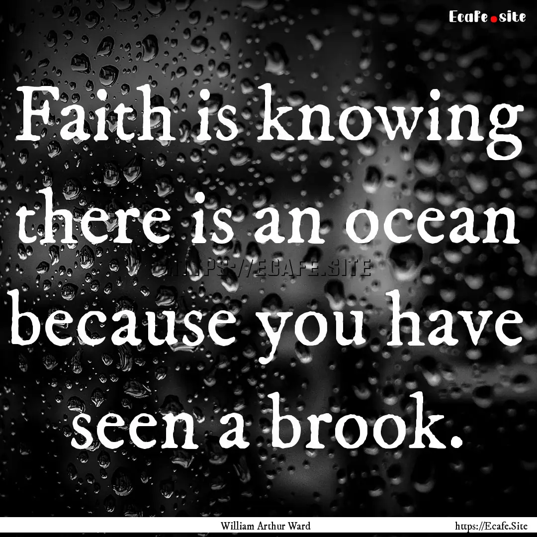 Faith is knowing there is an ocean because.... : Quote by William Arthur Ward