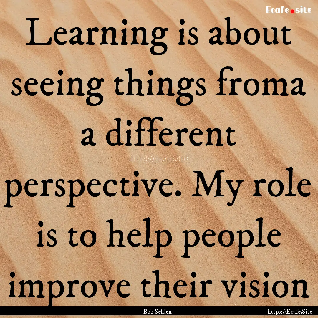 Learning is about seeing things froma a different.... : Quote by Bob Selden