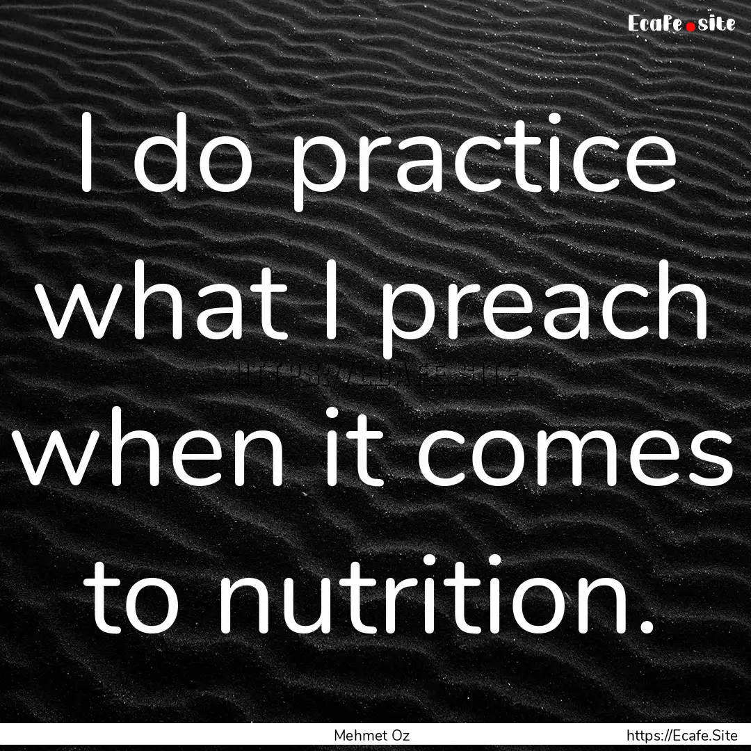 I do practice what I preach when it comes.... : Quote by Mehmet Oz