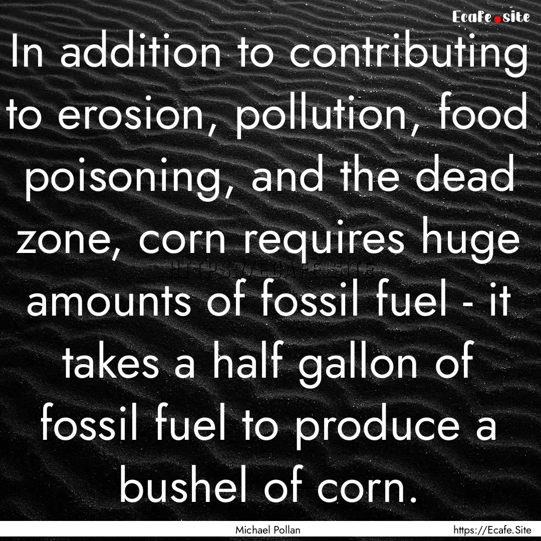 In addition to contributing to erosion, pollution,.... : Quote by Michael Pollan