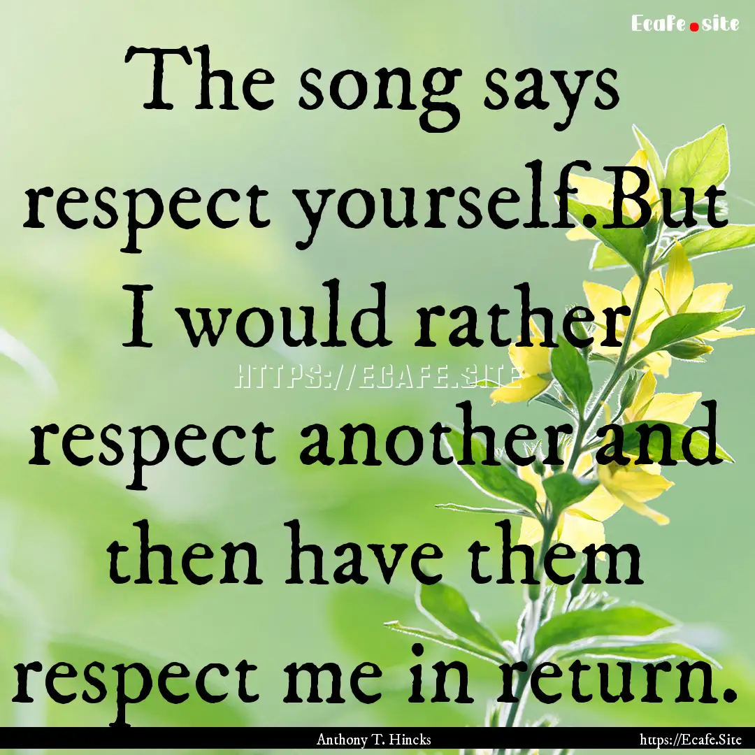 The song says respect yourself.But I would.... : Quote by Anthony T. Hincks