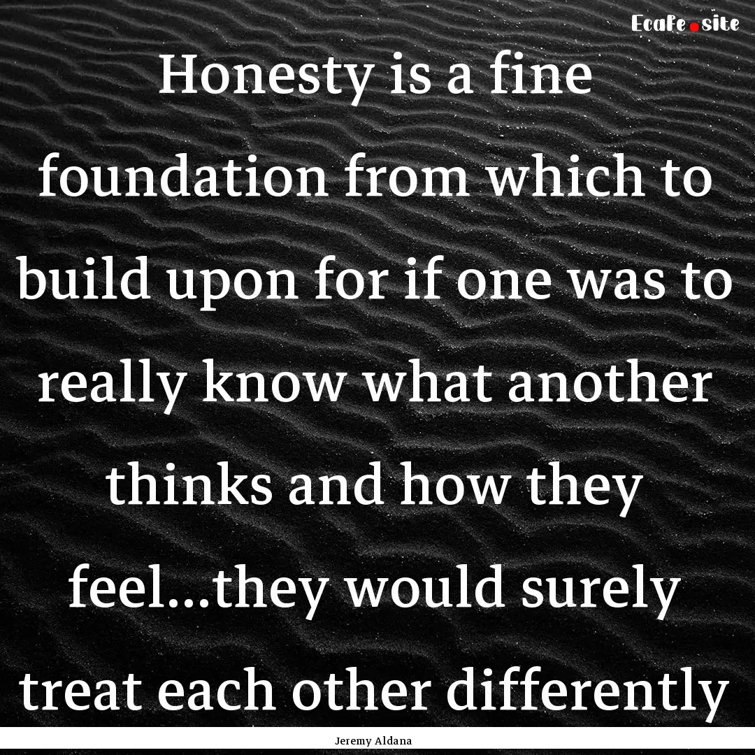 Honesty is a fine foundation from which to.... : Quote by Jeremy Aldana