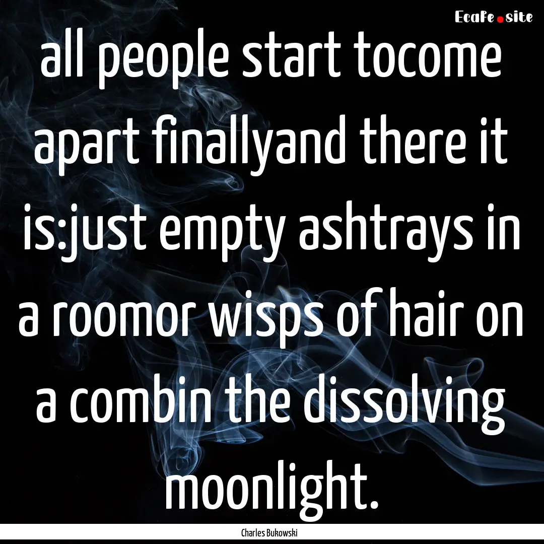 all people start tocome apart finallyand.... : Quote by Charles Bukowski