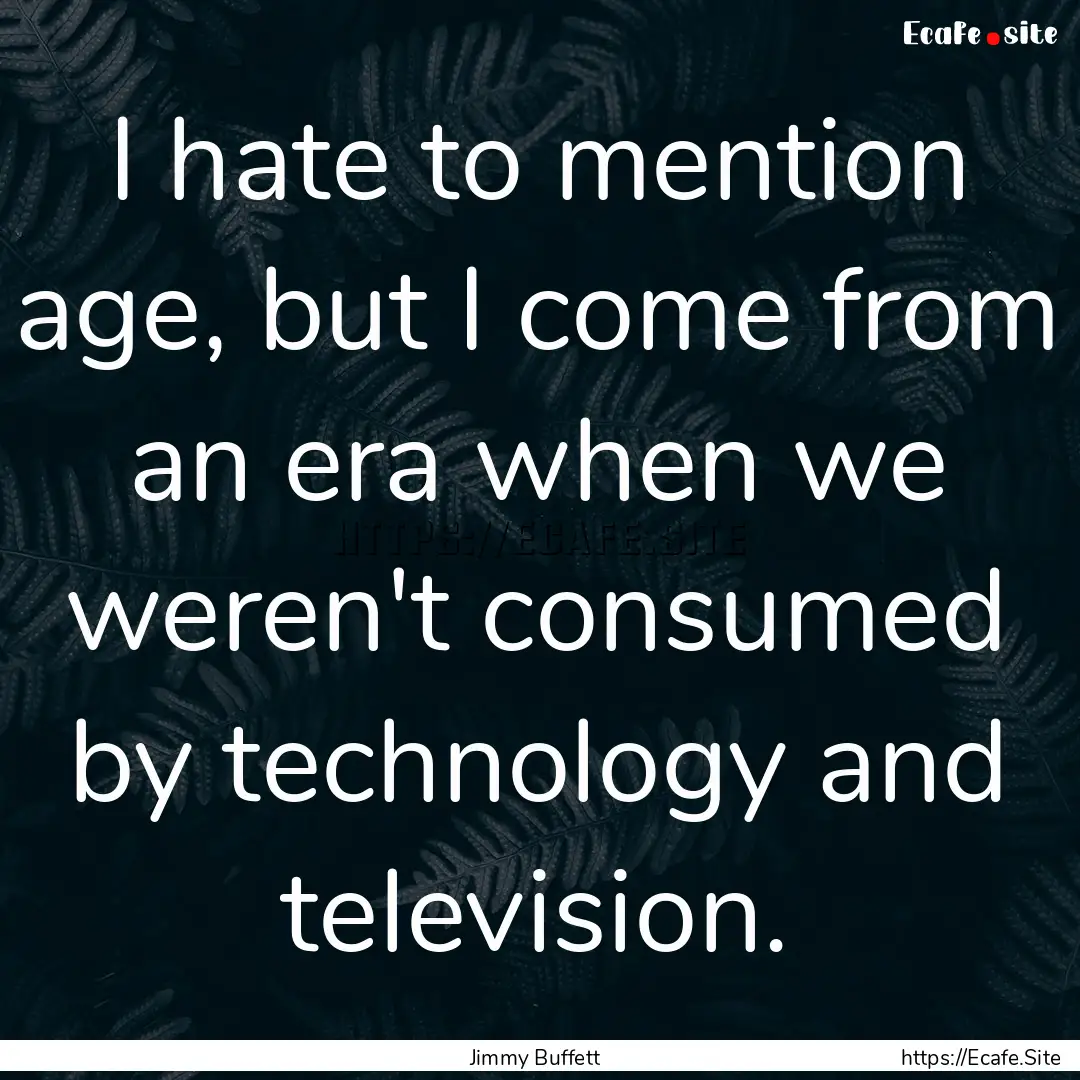 I hate to mention age, but I come from an.... : Quote by Jimmy Buffett