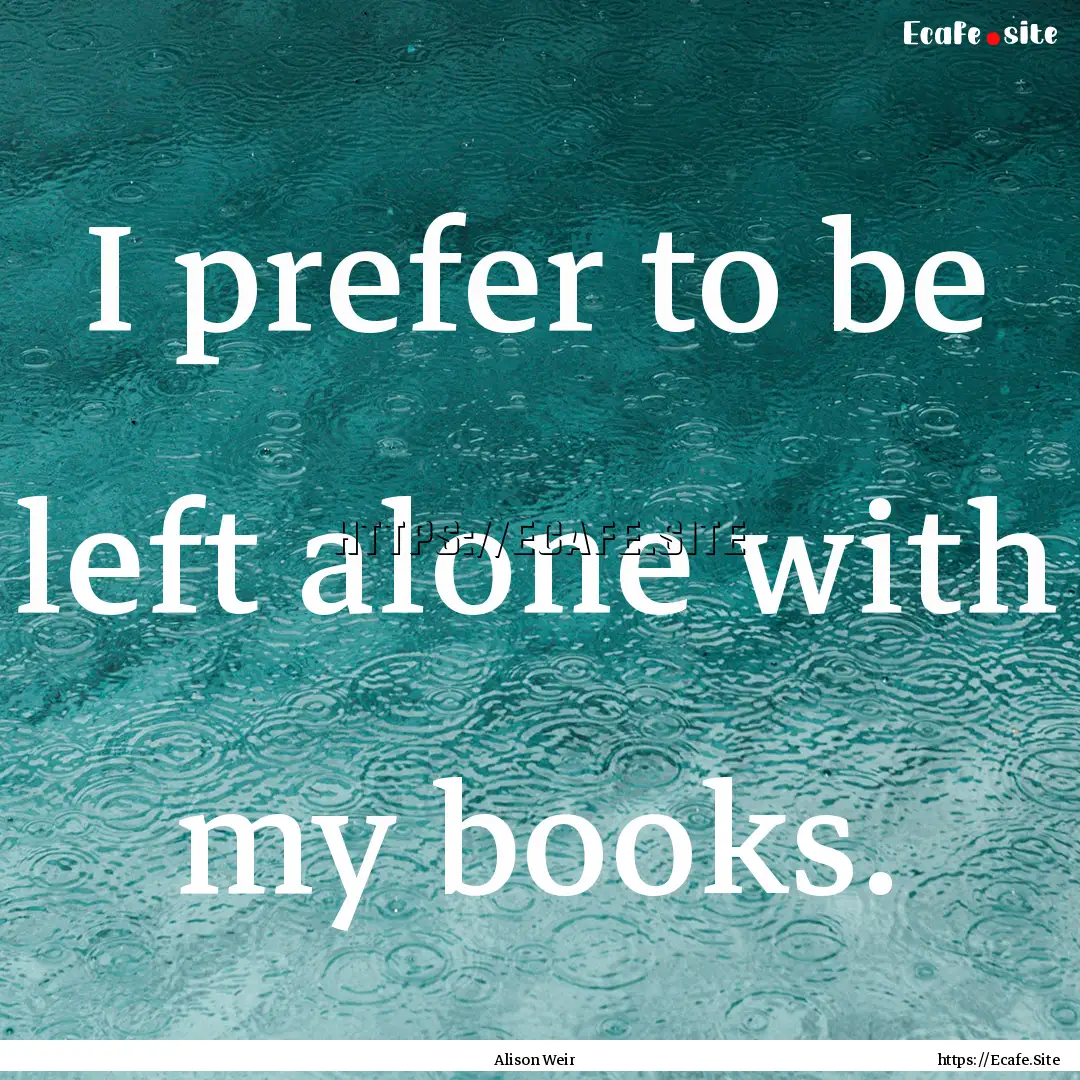 I prefer to be left alone with my books. : Quote by Alison Weir