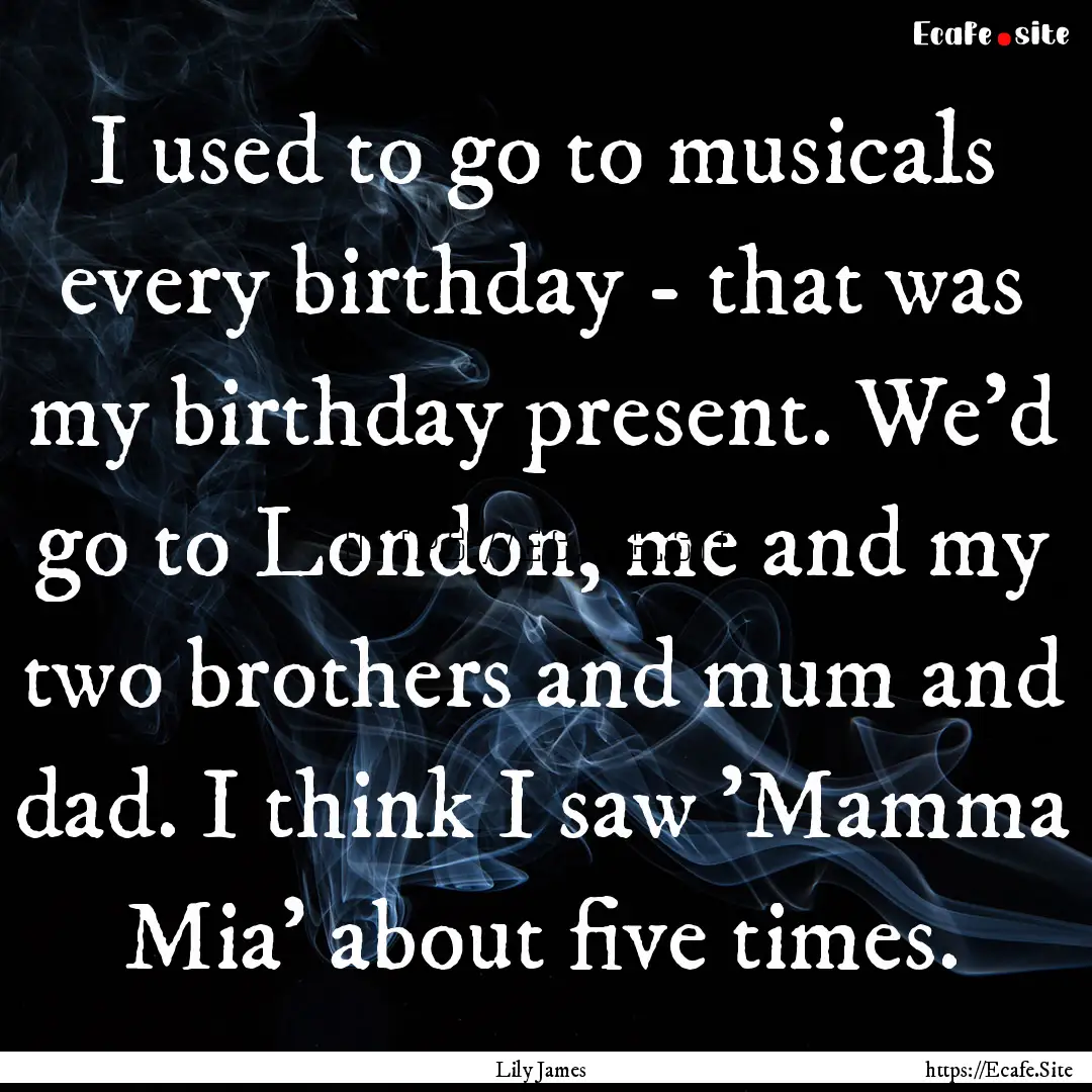 I used to go to musicals every birthday -.... : Quote by Lily James