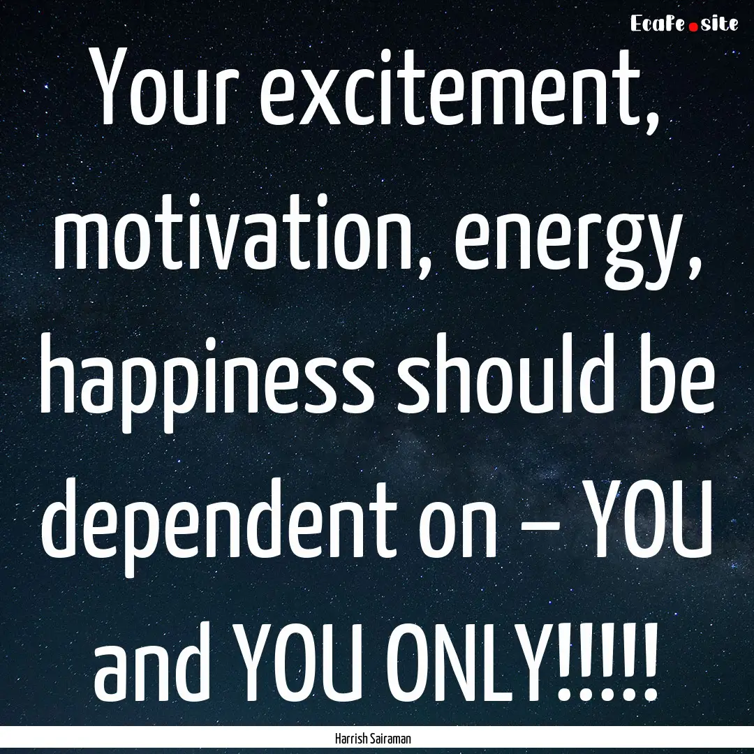 Your excitement, motivation, energy, happiness.... : Quote by Harrish Sairaman