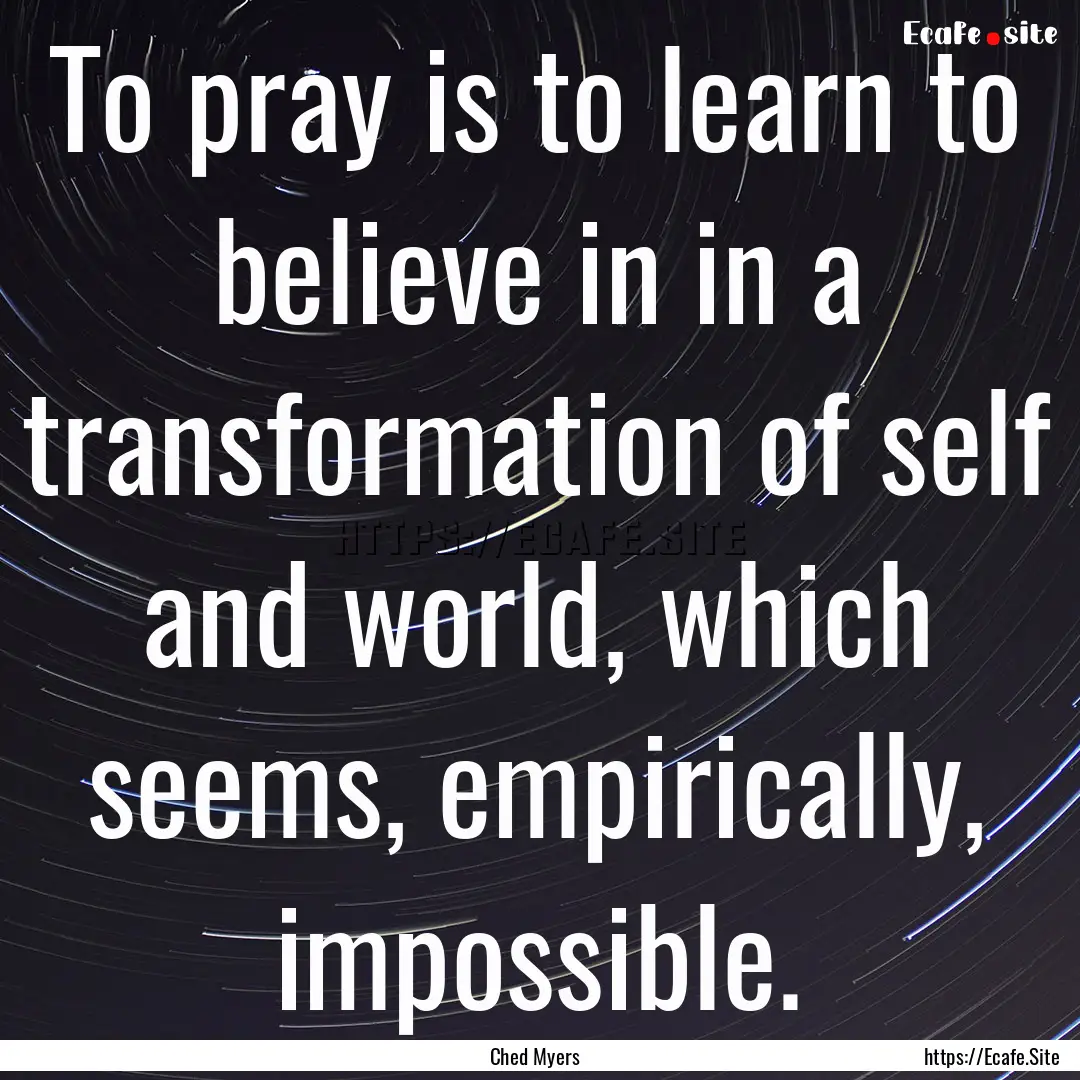 To pray is to learn to believe in in a transformation.... : Quote by Ched Myers