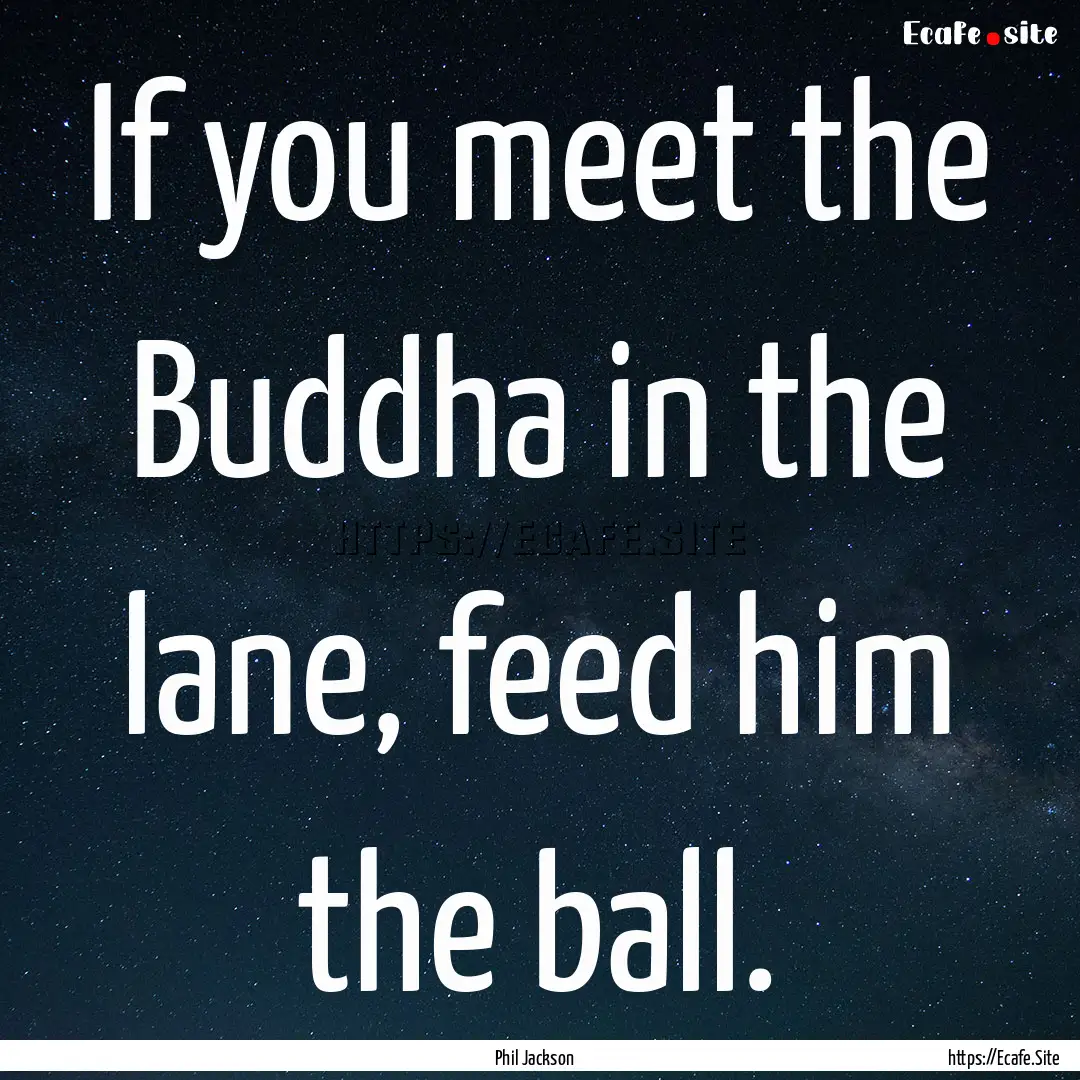 If you meet the Buddha in the lane, feed.... : Quote by Phil Jackson