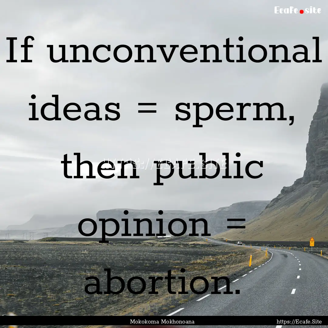 If unconventional ideas = sperm, then public.... : Quote by Mokokoma Mokhonoana