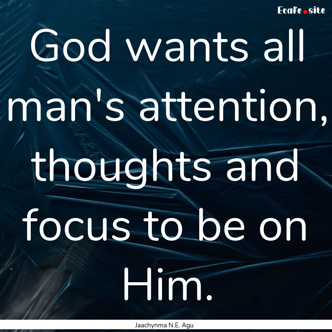 God wants all man's attention, thoughts and.... : Quote by Jaachynma N.E. Agu