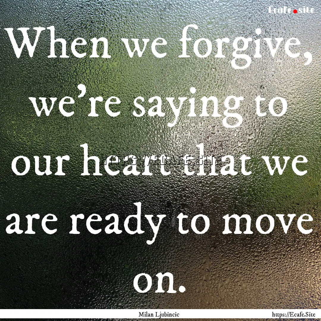 When we forgive, we're saying to our heart.... : Quote by Milan Ljubincic