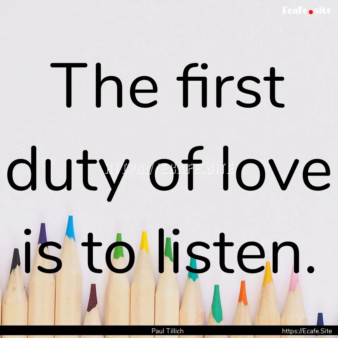 The first duty of love is to listen. : Quote by Paul Tillich