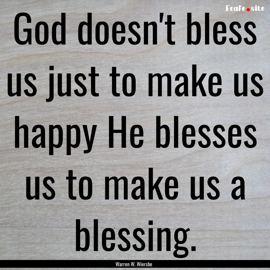 God doesn't bless us just to make us happy.... : Quote by Warren W. Wiersbe