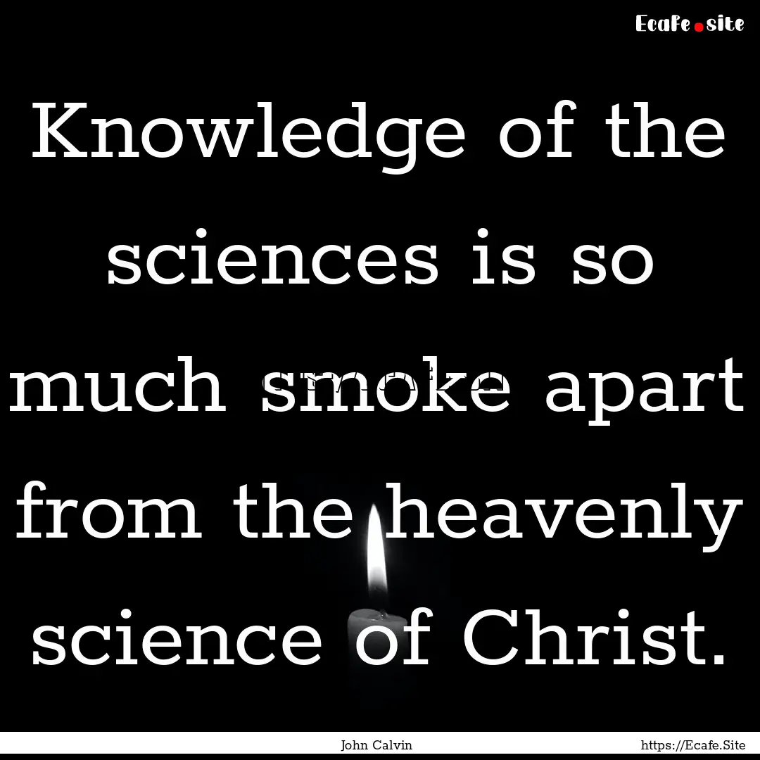 Knowledge of the sciences is so much smoke.... : Quote by John Calvin