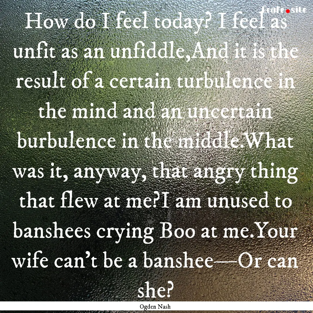 How do I feel today? I feel as unfit as an.... : Quote by Ogden Nash